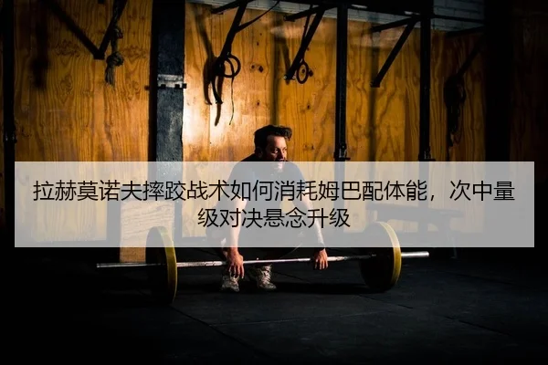 拉赫莫诺夫摔跤战术如何消耗姆巴配体能，次中量级对决悬念升级